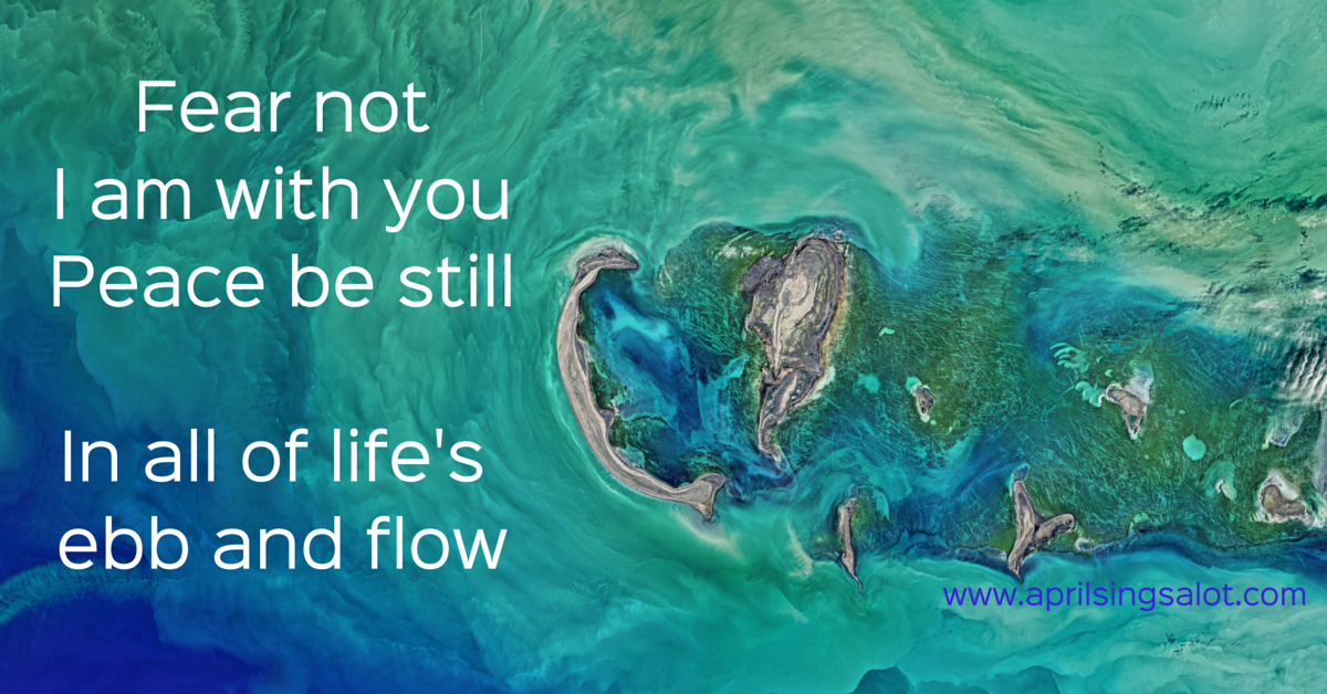 Fear not I am with thee, peace be still. In all of life's ebb and flow." Not just the calm quite times or the crazy busy times. ALL the time.